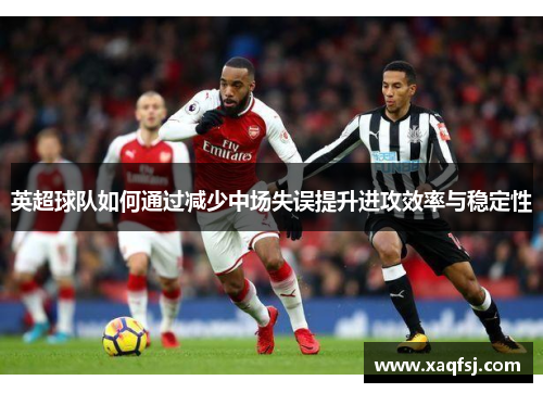 英超球队如何通过减少中场失误提升进攻效率与稳定性