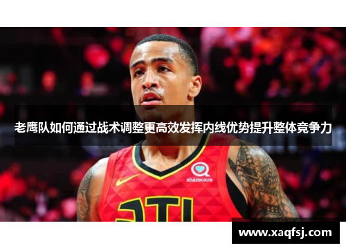 老鹰队如何通过战术调整更高效发挥内线优势提升整体竞争力